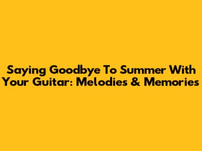 Saying Goodbye To Summer With Your Guitar: Melodies & Memories