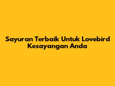 Sayuran Terbaik Untuk Lovebird Kesayangan Anda