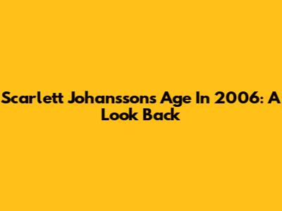 Scarlett Johansson's Age In 2006: A Look Back
