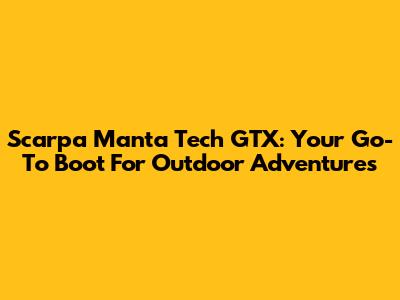 Scarpa Manta Tech GTX: Your Go-To Boot For Outdoor Adventures