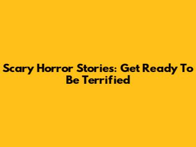 Scary Horror Stories: Get Ready To Be Terrified