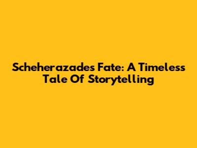 Scheherazade's Fate: A Timeless Tale Of Storytelling