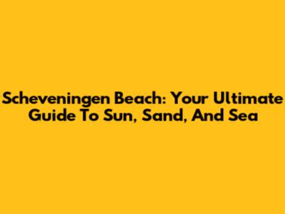 Scheveningen Beach: Your Ultimate Guide To Sun, Sand, And Sea