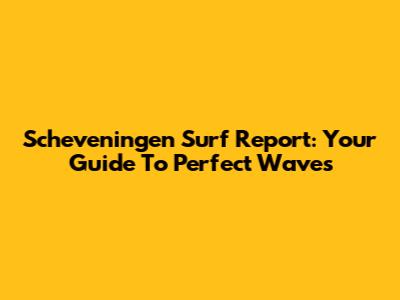 Scheveningen Surf Report: Your Guide To Perfect Waves