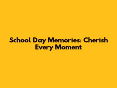 School Day Memories: Cherish Every Moment