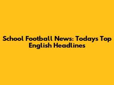 School Football News: Today's Top English Headlines