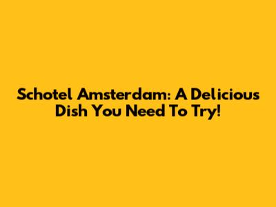 Schotel Amsterdam: A Delicious Dish You Need To Try!