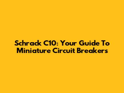 Schrack C10: Your Guide To Miniature Circuit Breakers