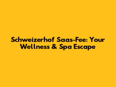 Schweizerhof Saas-Fee: Your Wellness & Spa Escape