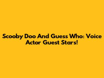 Scooby Doo And Guess Who: Voice Actor Guest Stars!
