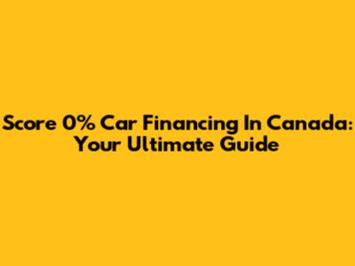 Score 0% Car Financing In Canada: Your Ultimate Guide