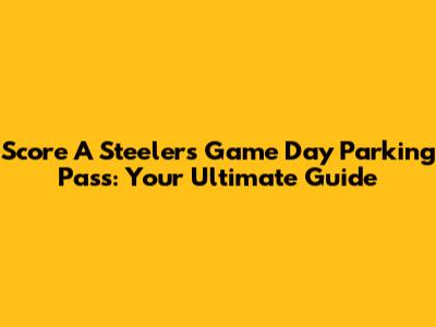 Score A Steelers Game Day Parking Pass: Your Ultimate Guide