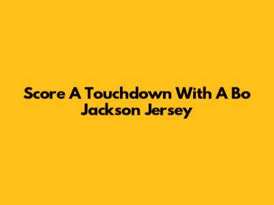 Score A Touchdown With A Bo Jackson Jersey