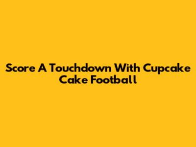 Score A Touchdown With Cupcake Cake Football