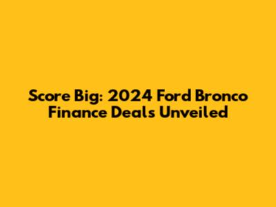 Score Big: 2024 Ford Bronco Finance Deals Unveiled