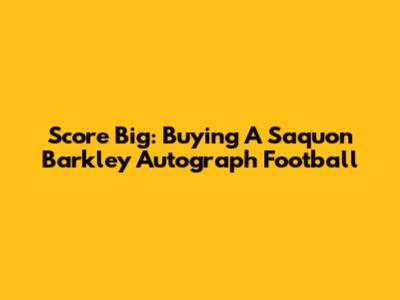 Score Big: Buying A Saquon Barkley Autograph Football