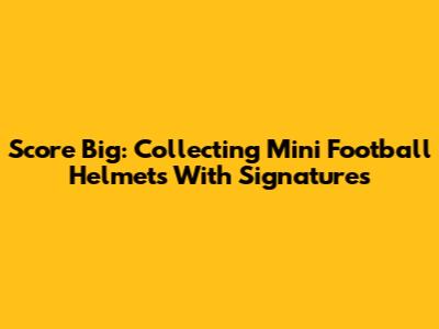 Score Big: Collecting Mini Football Helmets With Signatures
