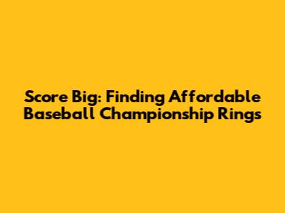 Score Big: Finding Affordable Baseball Championship Rings