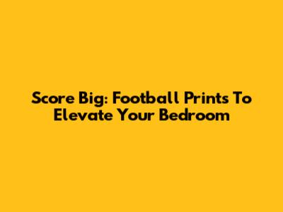 Score Big: Football Prints To Elevate Your Bedroom