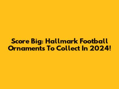 Score Big: Hallmark Football Ornaments To Collect In 2024!