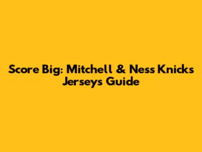 Score Big: Mitchell & Ness Knicks Jerseys Guide