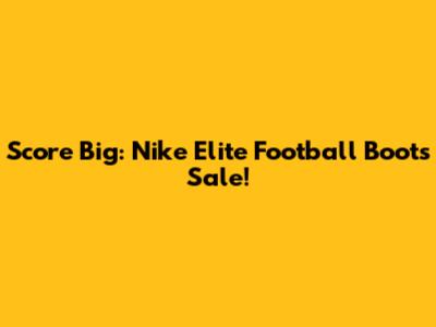 Score Big: Nike Elite Football Boots Sale!