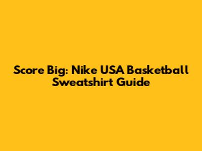 Score Big: Nike USA Basketball Sweatshirt Guide