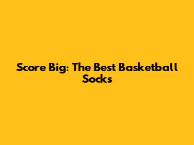 Score Big: The Best Basketball Socks