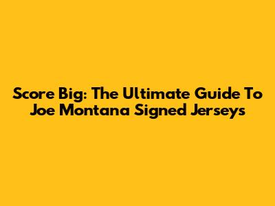 Score Big: The Ultimate Guide To Joe Montana Signed Jerseys