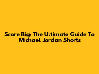 Score Big: The Ultimate Guide To Michael Jordan Shorts