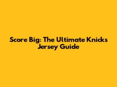 Score Big: The Ultimate Knicks Jersey Guide