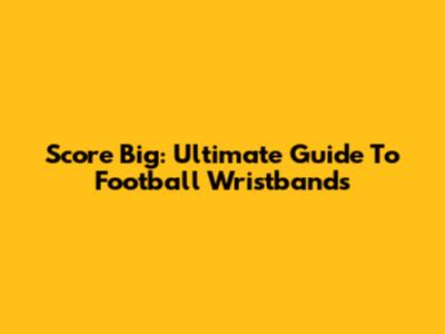 Score Big: Ultimate Guide To Football Wristbands
