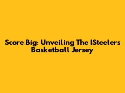 Score Big: Unveiling The ISteelers Basketball Jersey