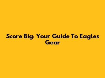 Score Big: Your Guide To Eagles Gear