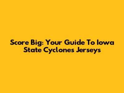 Score Big: Your Guide To Iowa State Cyclones Jerseys