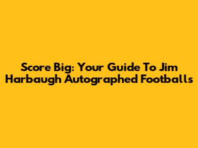 Score Big: Your Guide To Jim Harbaugh Autographed Footballs