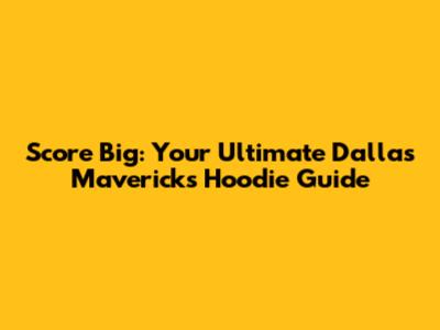 Score Big: Your Ultimate Dallas Mavericks Hoodie Guide