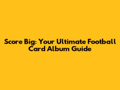 Score Big: Your Ultimate Football Card Album Guide
