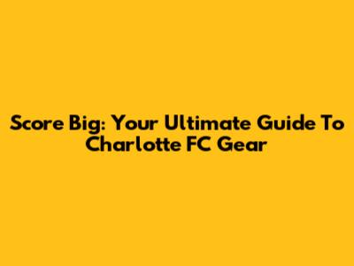 Score Big: Your Ultimate Guide To Charlotte FC Gear