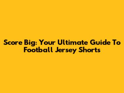 Score Big: Your Ultimate Guide To Football Jersey Shorts