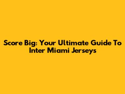 Score Big: Your Ultimate Guide To Inter Miami Jerseys