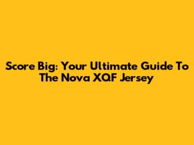 Score Big: Your Ultimate Guide To The Nova XQF Jersey