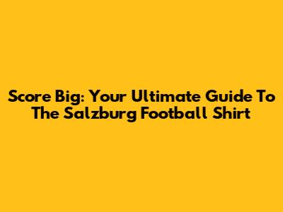 Score Big: Your Ultimate Guide To The Salzburg Football Shirt
