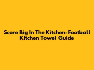 Score Big In The Kitchen: Football Kitchen Towel Guide