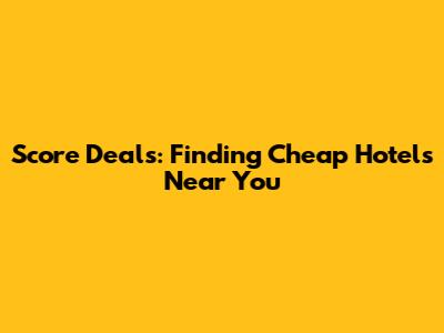 Score Deals: Finding Cheap Hotels Near You