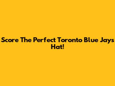 Score The Perfect Toronto Blue Jays Hat!