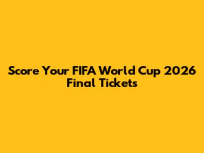 Score Your FIFA World Cup 2026 Final Tickets