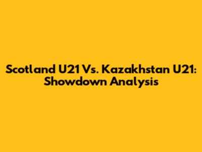 Scotland U21 Vs. Kazakhstan U21: Showdown Analysis