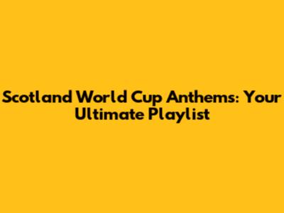 Scotland World Cup Anthems: Your Ultimate Playlist