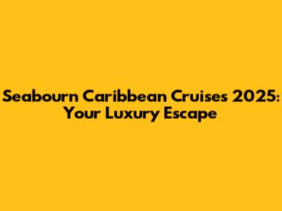 Seabourn Caribbean Cruises 2025: Your Luxury Escape